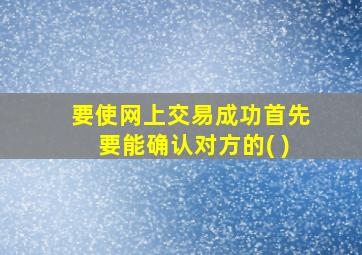 要使网上交易成功首先要能确认对方的( )